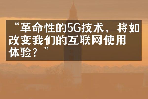 “革命性的5G技术，将如何改变我们的互联网使用体验？”