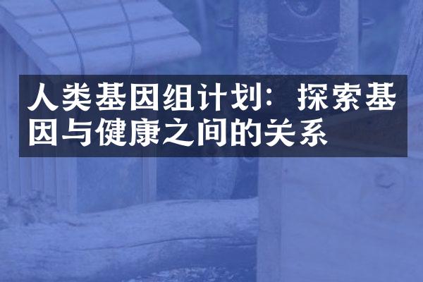 人类基因组计划：探索基因与健康之间的关系