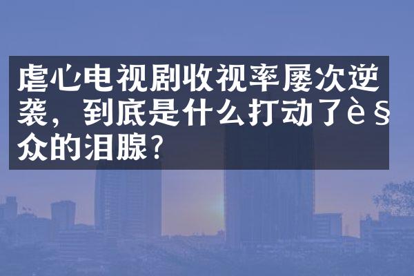 虐心电视剧收视率屡次逆袭，到底是什么打动了观众的泪腺？