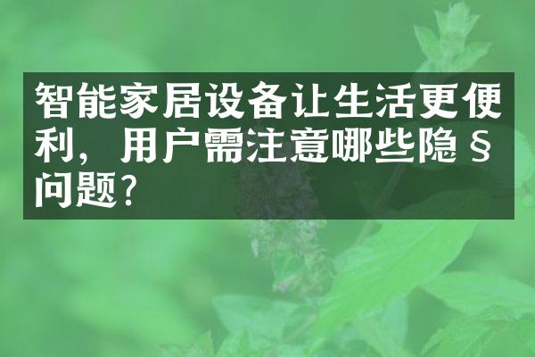 智能家居设备让生活更便利，用户需注意哪些隐私问题？