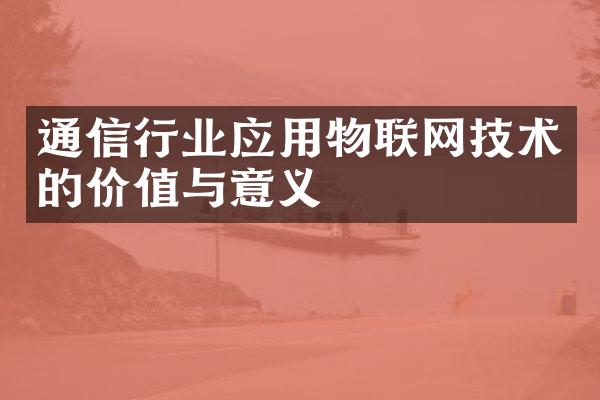 通信行业应用物联网技术的价值与意义