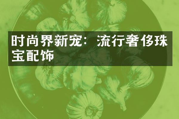 时尚界新宠：流行奢侈珠宝配饰