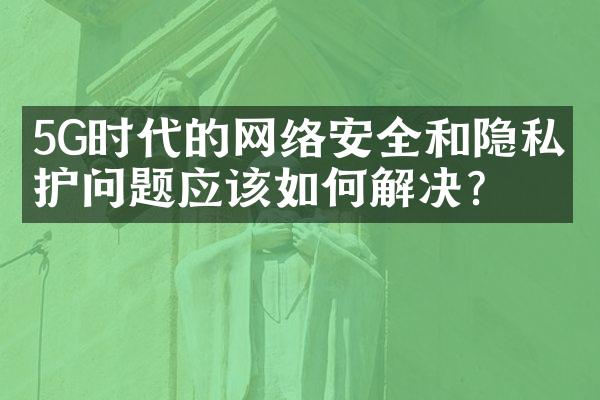 5G时代的网络安全和隐私保护问题应该如何解决？