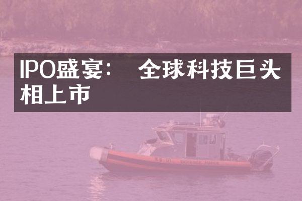 IPO盛宴： 全球科技巨头争相上市