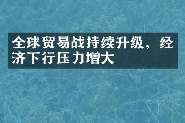 全球贸易战持续升级，经济下行压力增大