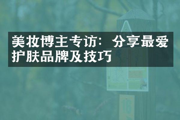 美妆博主专访：分享最爱护肤品牌及技巧