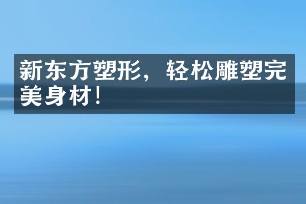 新东方塑形，轻松雕塑完美身材！