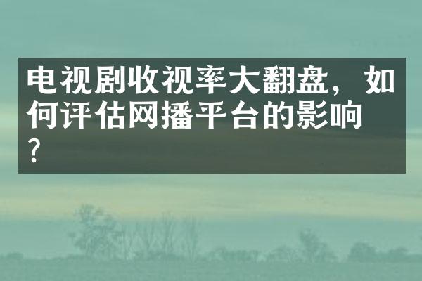 电视剧收视率大翻盘，如何评估网播平台的影响力？