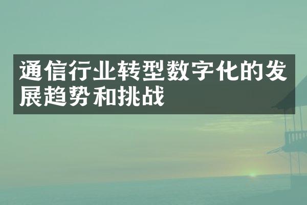 通信行业转型数字化的发展趋势和挑战