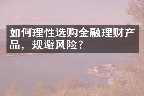 如何理性选购金融理财产品，规避风险？