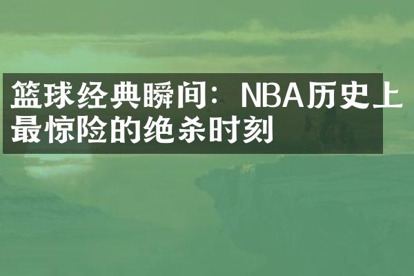 篮球经典瞬间：NBA历史上最惊险的绝杀时刻