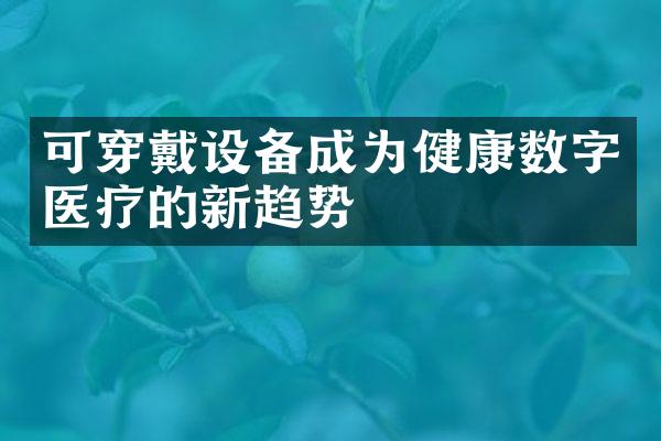 可穿戴设备成为健康数字医疗的新趋势