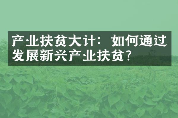 产业扶贫大计：如何通过发展新兴产业扶贫？