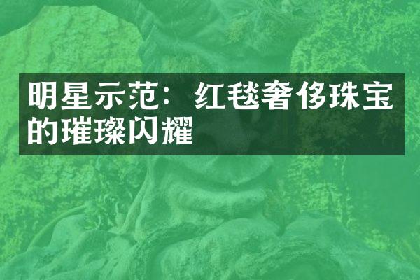 明星示范：红毯奢侈珠宝的璀璨闪耀