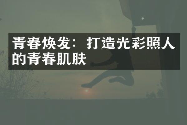 青春焕发：打造光彩照人的青春肌肤