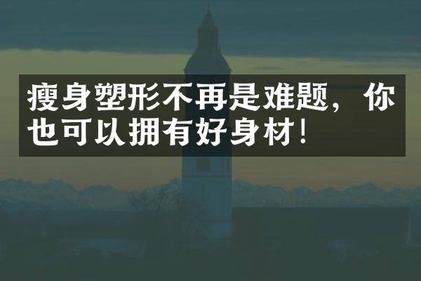 瘦身塑形不再是难题，你也可以拥有好身材！