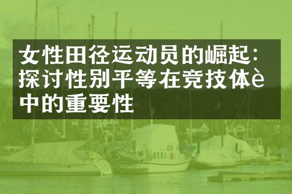 女性田径运动员的崛起：探讨性别平等在竞技体育中的重要性