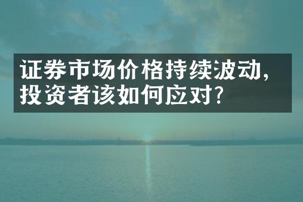 证券市场价格持续波动，投资者该如何应对？