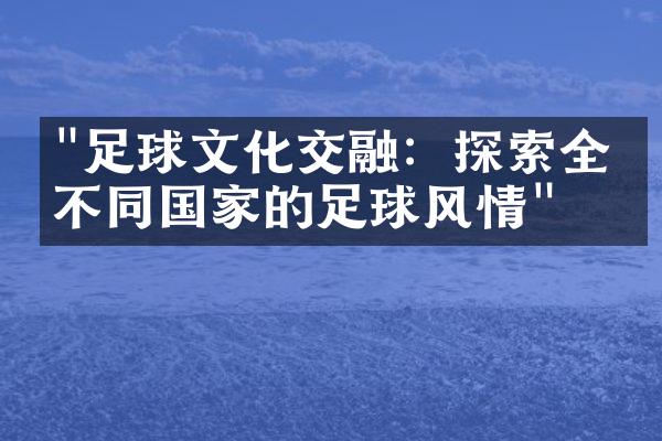 "足球文化交融：探索全球不同国家的足球风情"