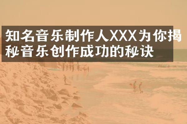 知名音乐制作人XXX为你揭秘音乐创作成功的秘诀！