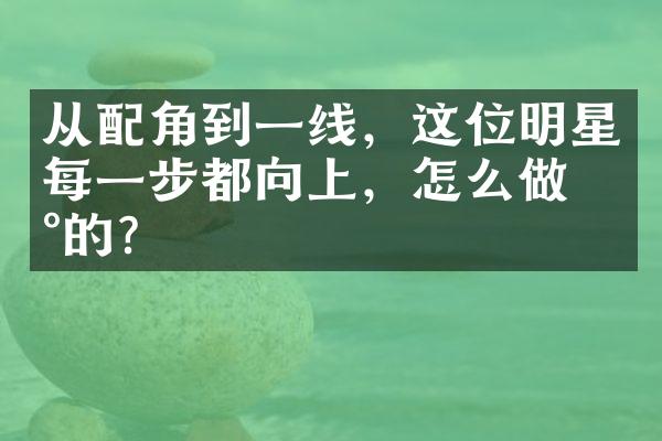 从配角到一线，这位明星每一步都向上，怎么做到的？