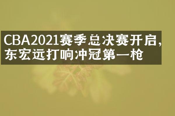 CBA2021赛季总决赛开启，广东宏远打响冲冠第一