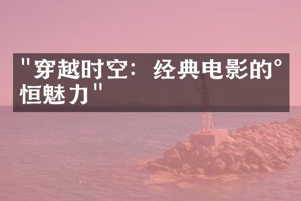 "穿越时空：经典电影的永恒魅力"