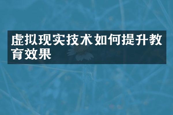 虚拟现实技术如何提升教育效果