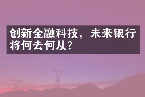 创新金融科技，未来银行将何去何从？