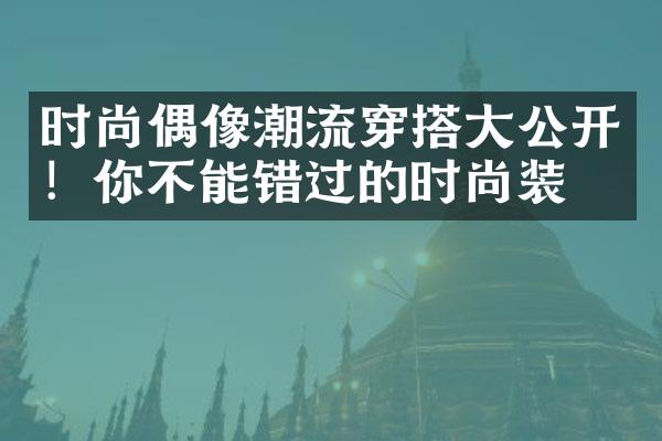 时尚偶像潮流穿搭大公开！你不能错过的时尚装扮