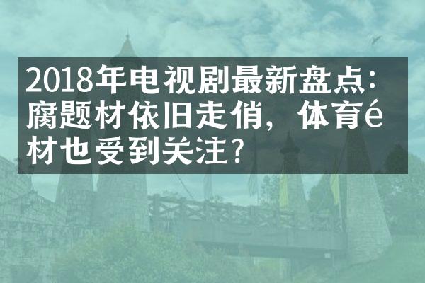 2018年电视剧最新盘点：反腐题材依旧走俏，体育题材也受到关注？