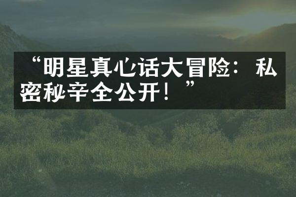 “明星真心话大冒险：私密秘辛全公开！”