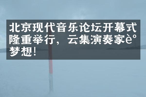 北京现代音乐论坛开幕式隆重举行，云集演奏家谈梦想！