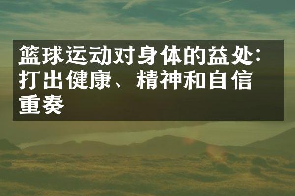 篮球运动对身体的益处：打出健康、精神和自信三重奏