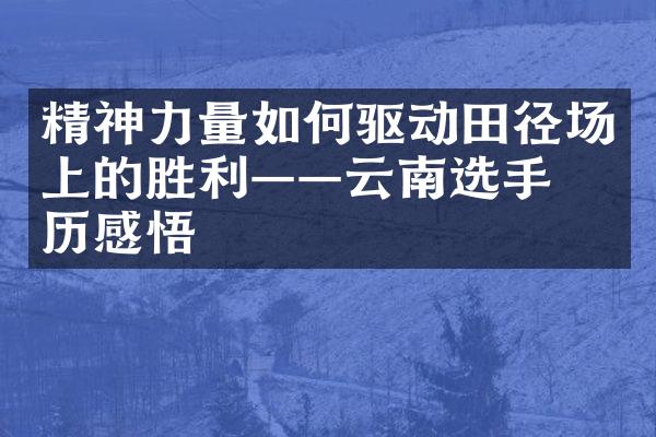 精神力量如何驱动田径场上的胜利——云南选手亲历感悟