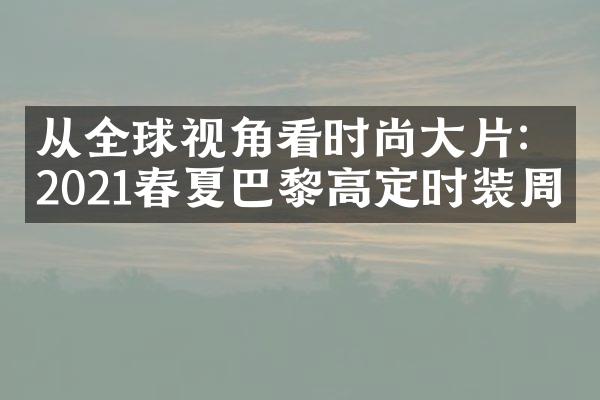 从全球视角看时尚大片：2021春夏巴黎高定时装周