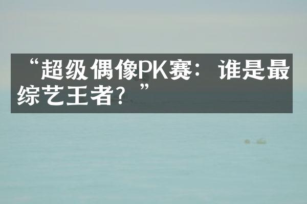 “超级偶像PK赛：谁是最强综艺王者？”