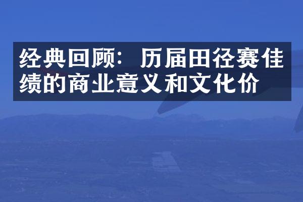 经典回顾：历届田径赛佳绩的商业意义和文化价值