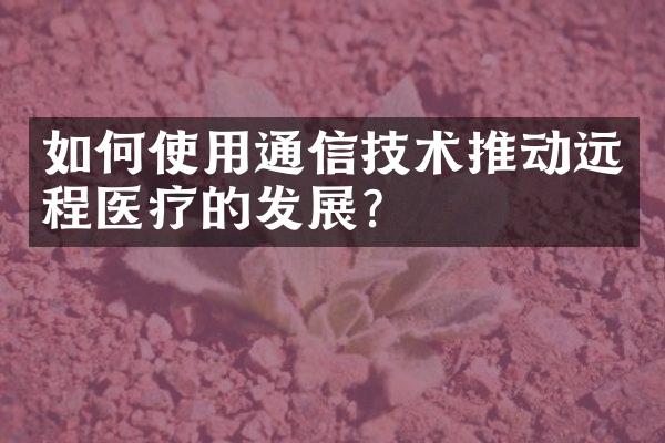 如何使用通信技术推动远程医疗的发展？