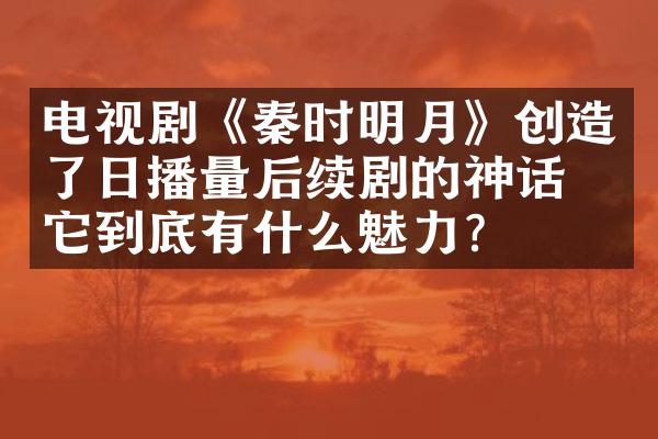 电视剧《秦时明月》创造了日播量后续剧的神话，它到底有什么魅力？