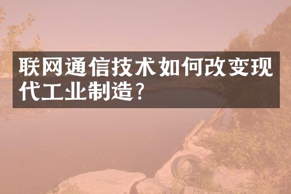 联网通信技术如何改变现代工业制造？