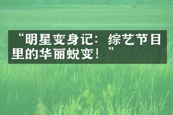 “明星变身记：综艺节目里的华丽蜕变！”