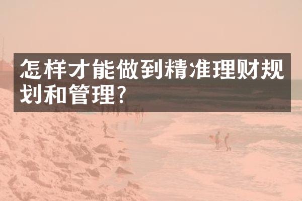 怎样才能做到精准理财规划和管理？