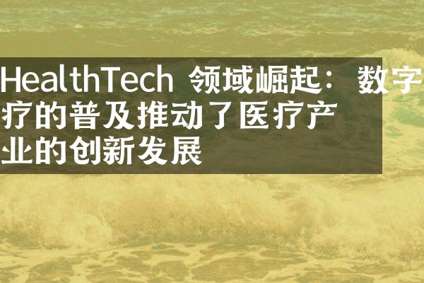 HealthTech 领域崛起：数字医疗的普及推动了医疗产业的创新发展