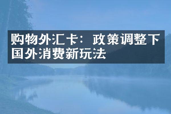 购物外汇卡：政策调整下国外消费新玩法