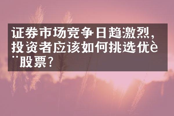 证券市场竞争日趋激烈，投资者应该如何挑选优质股票？