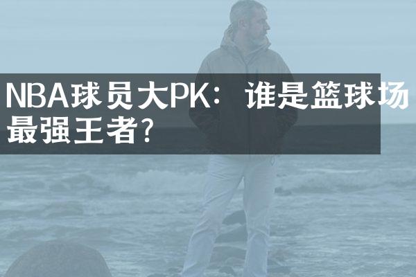 NBA球员大PK：谁是篮球场上最强王者？