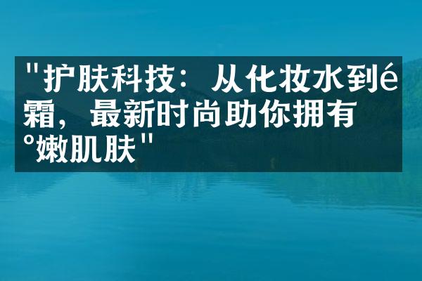 "护肤科技：从化妆水到面霜，最新时尚助你拥有水嫩肌肤"