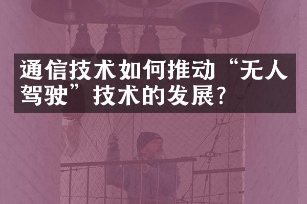 通信技术如何推动“无人驾驶”技术的发展？