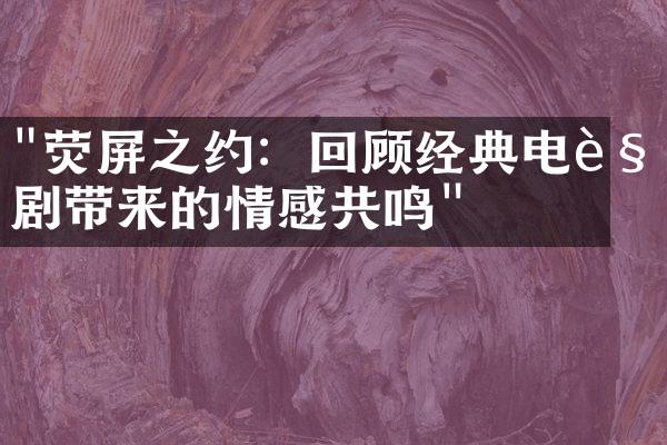 "荧屏之约：回顾经典电视剧带来的情感共鸣"